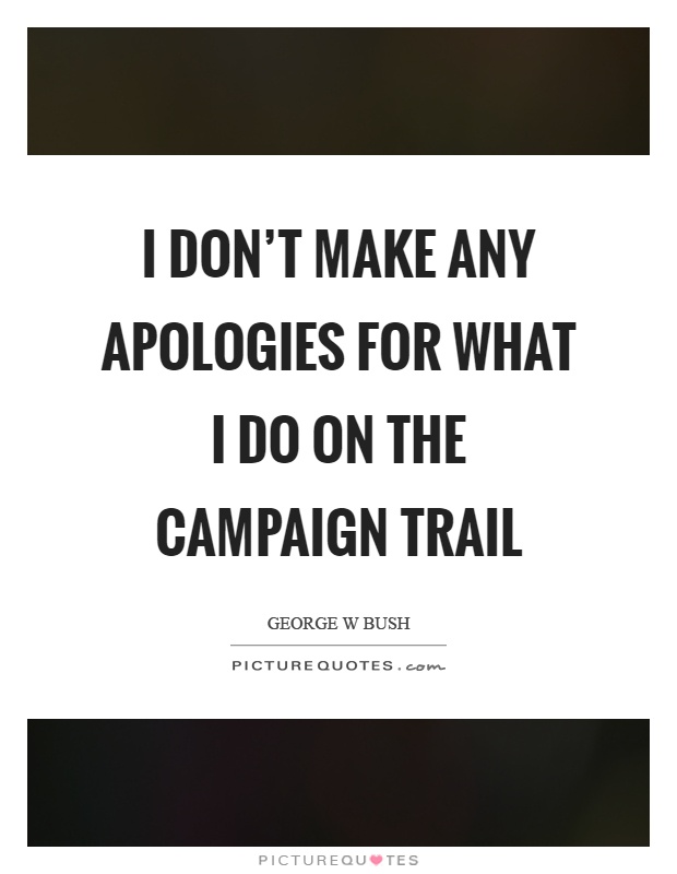I don't make any apologies for what I do on the campaign trail Picture Quote #1