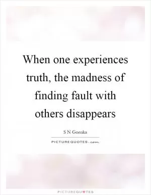 When one experiences truth, the madness of finding fault with others disappears Picture Quote #1