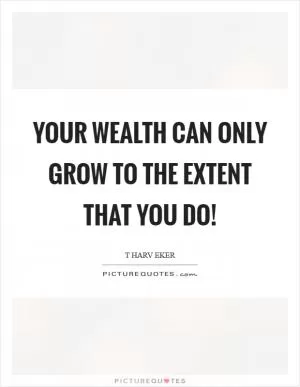 Your wealth can only grow to the extent that you do! Picture Quote #1