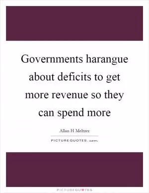 Governments harangue about deficits to get more revenue so they can spend more Picture Quote #1