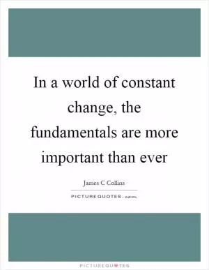 In a world of constant change, the fundamentals are more important than ever Picture Quote #1