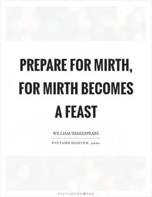 Prepare for mirth, for mirth becomes a feast Picture Quote #1