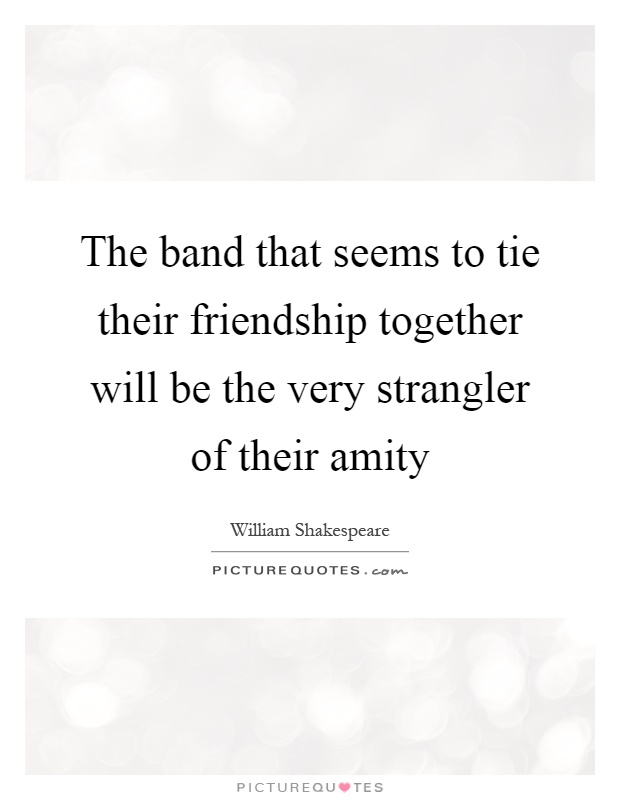The band that seems to tie their friendship together will be the very strangler of their amity Picture Quote #1