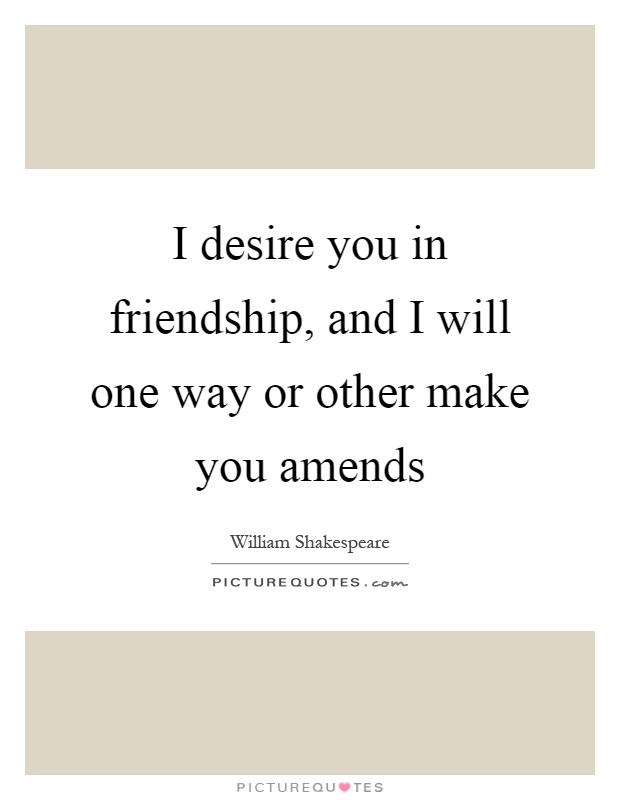 I desire you in friendship, and I will one way or other make you amends Picture Quote #1
