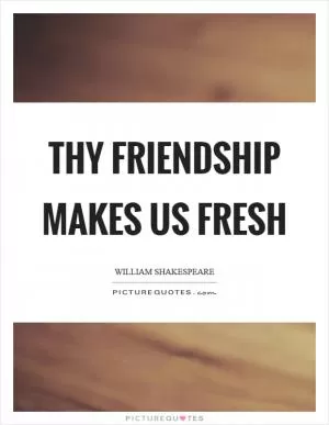 Thy friendship makes us fresh Picture Quote #1