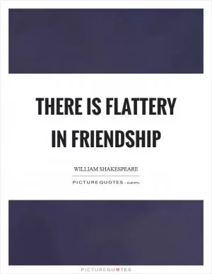 There is flattery in friendship Picture Quote #1