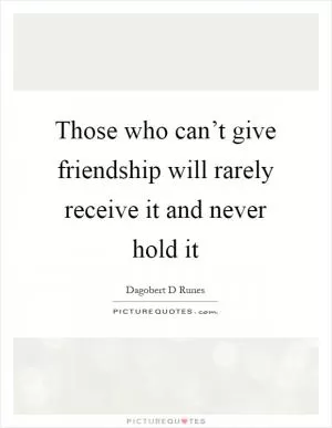 Those who can’t give friendship will rarely receive it and never hold it Picture Quote #1