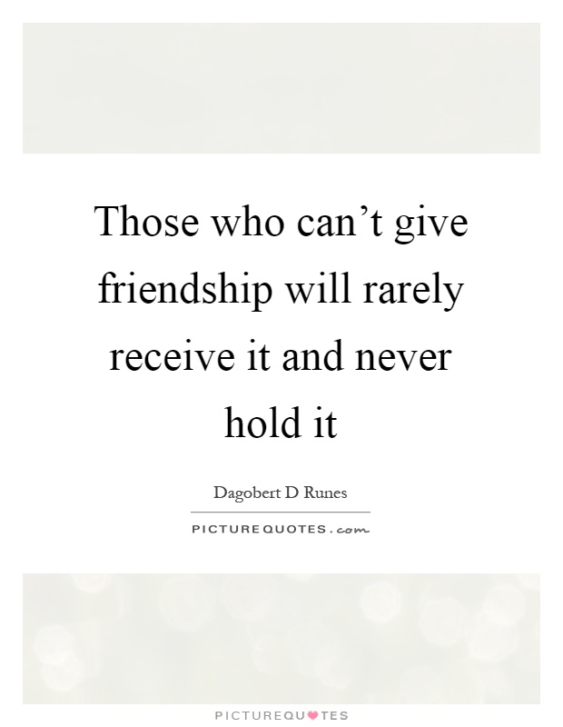 Those who can't give friendship will rarely receive it and never hold it Picture Quote #1