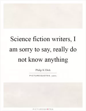 Science fiction writers, I am sorry to say, really do not know anything Picture Quote #1