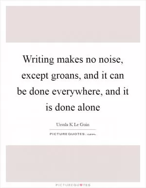 Writing makes no noise, except groans, and it can be done everywhere, and it is done alone Picture Quote #1