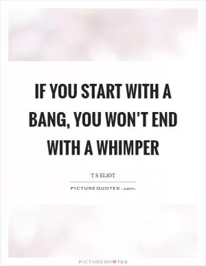 If you start with a bang, you won’t end with a whimper Picture Quote #1