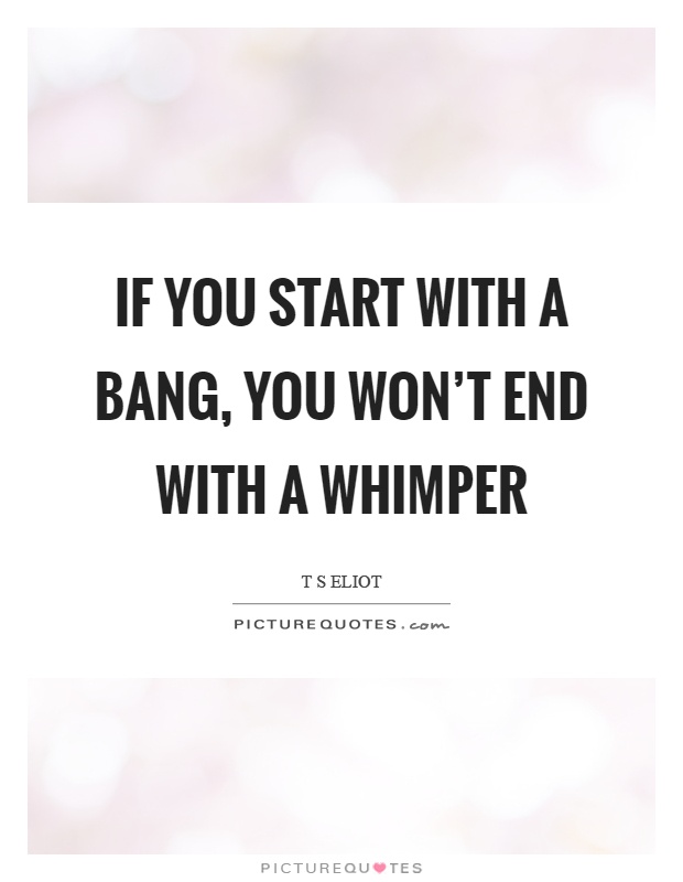 If you start with a bang, you won't end with a whimper Picture Quote #1