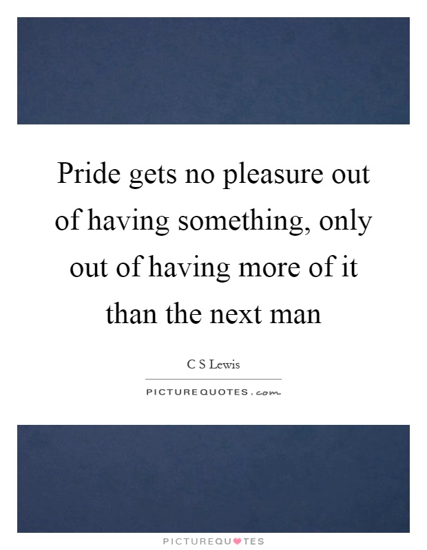 Pride gets no pleasure out of having something, only out of having more of it than the next man Picture Quote #1
