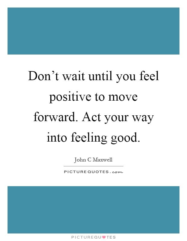 Don't wait until you feel positive to move forward. Act your way into feeling good Picture Quote #1
