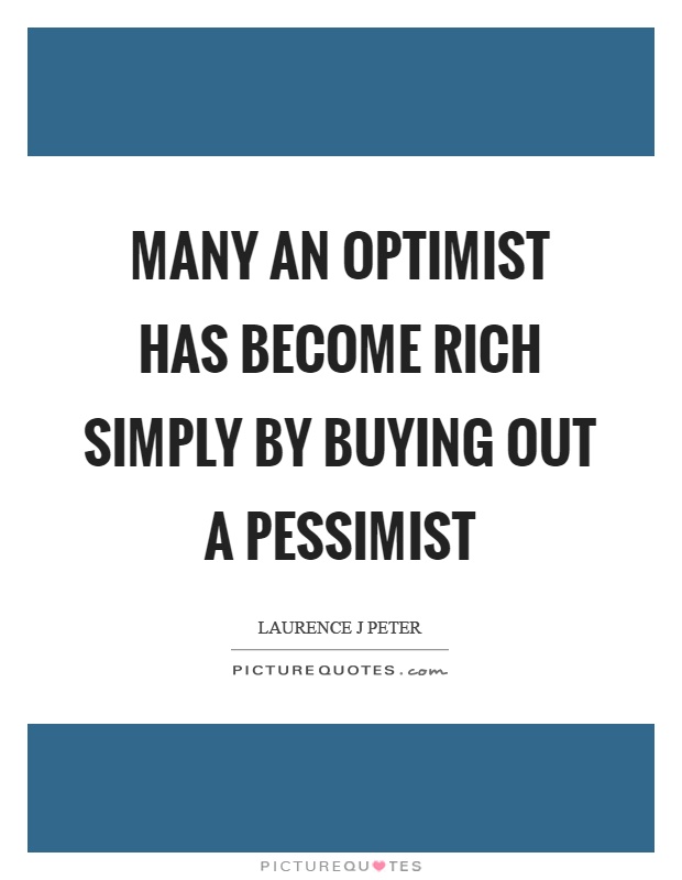 Many an optimist has become rich simply by buying out a pessimist Picture Quote #1