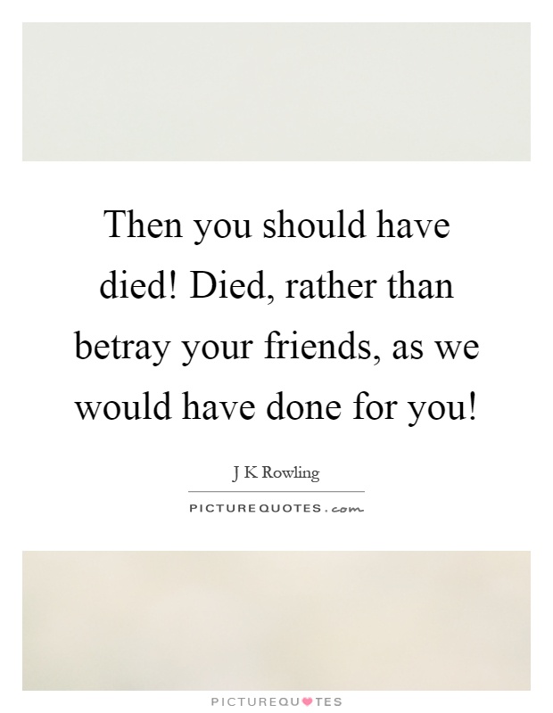 Then you should have died! Died, rather than betray your friends, as we would have done for you! Picture Quote #1