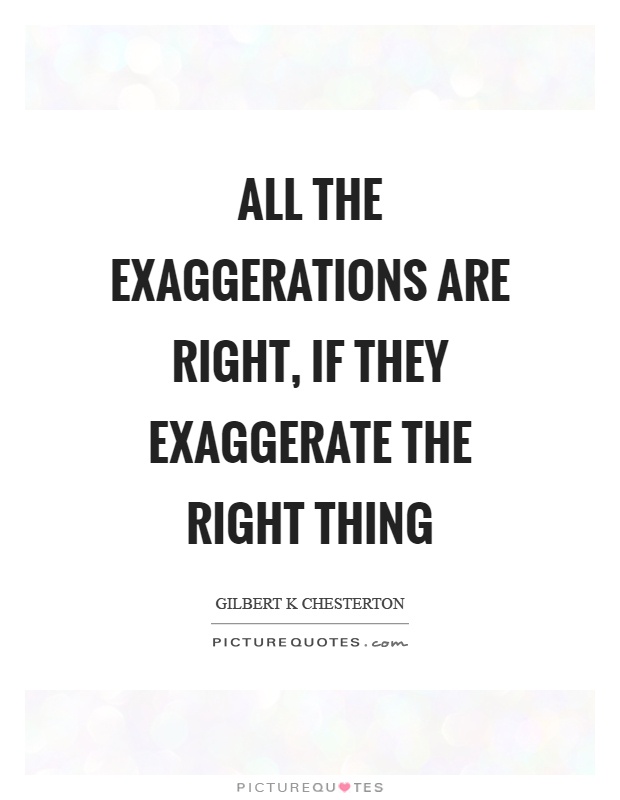 All the exaggerations are right, if they exaggerate the right thing Picture Quote #1