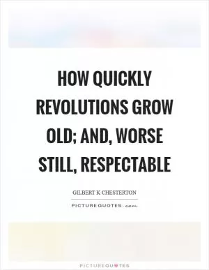 How quickly revolutions grow old; and, worse still, respectable Picture Quote #1