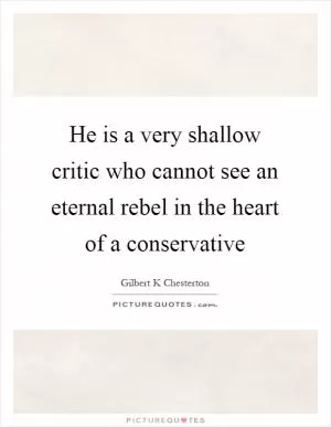 He is a very shallow critic who cannot see an eternal rebel in the heart of a conservative Picture Quote #1