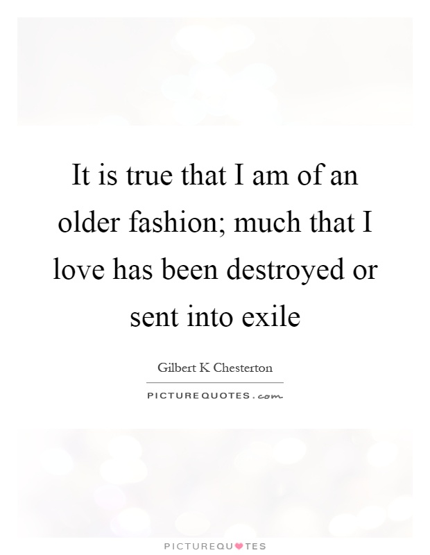 It is true that I am of an older fashion; much that I love has been destroyed or sent into exile Picture Quote #1