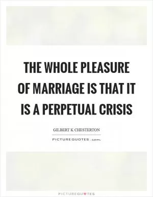 The whole pleasure of marriage is that it is a perpetual crisis Picture Quote #1
