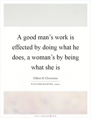 A good man’s work is effected by doing what he does, a woman’s by being what she is Picture Quote #1