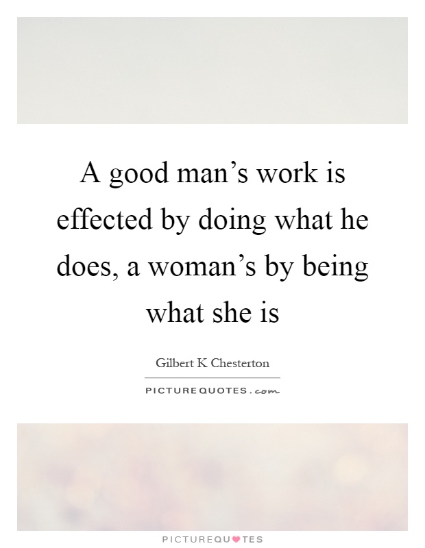 A good man's work is effected by doing what he does, a woman's by being what she is Picture Quote #1