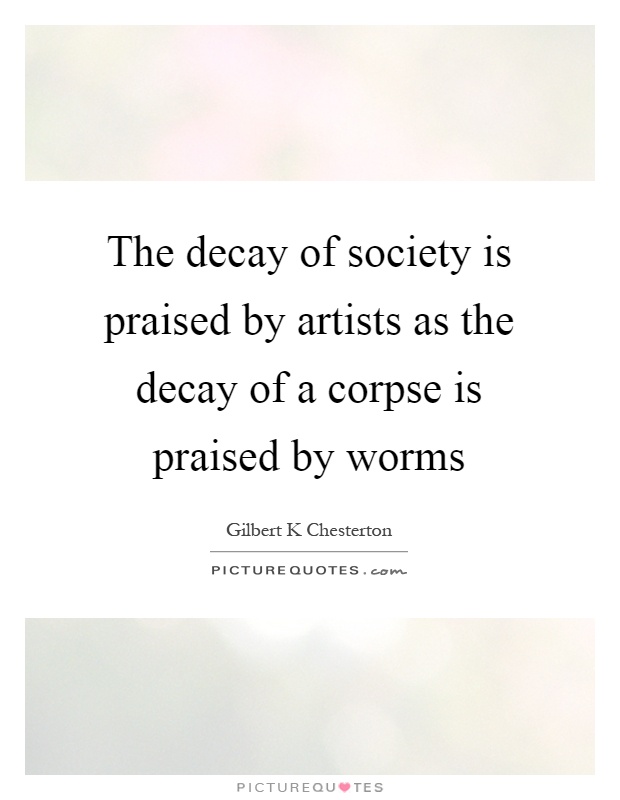 The decay of society is praised by artists as the decay of a corpse is praised by worms Picture Quote #1