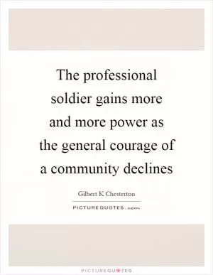 The professional soldier gains more and more power as the general courage of a community declines Picture Quote #1