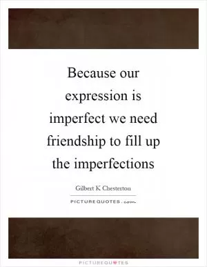 Because our expression is imperfect we need friendship to fill up the imperfections Picture Quote #1