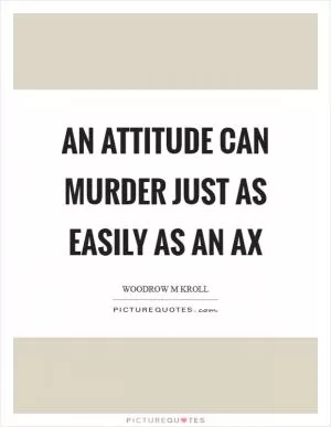 An attitude can murder just as easily as an ax Picture Quote #1