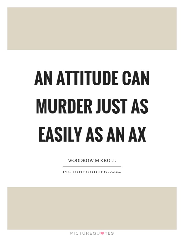 An attitude can murder just as easily as an ax Picture Quote #1