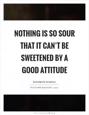 Nothing is so sour that it can’t be sweetened by a good attitude Picture Quote #1