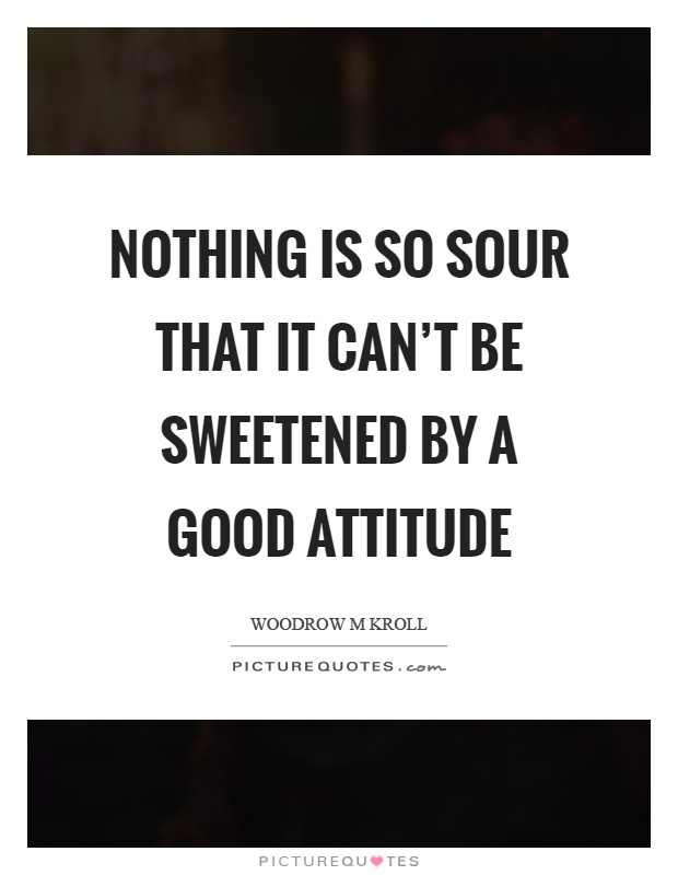 Nothing is so sour that it can't be sweetened by a good attitude Picture Quote #1