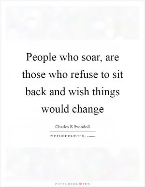 People who soar, are those who refuse to sit back and wish things would change Picture Quote #1