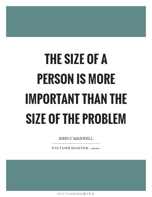The size of a person is more important than the size of the problem Picture Quote #1