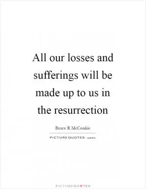 All our losses and sufferings will be made up to us in the resurrection Picture Quote #1