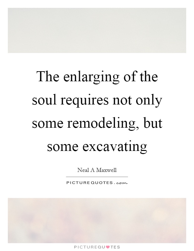 The enlarging of the soul requires not only some remodeling, but some excavating Picture Quote #1