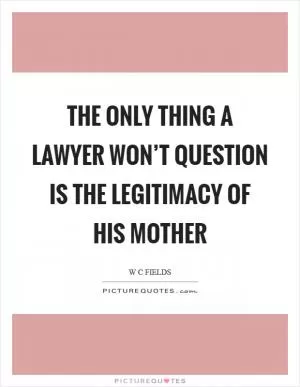 The only thing a lawyer won’t question is the legitimacy of his mother Picture Quote #1