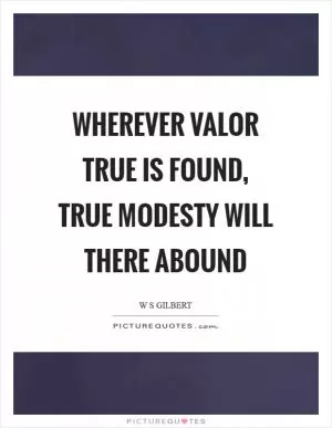 Wherever valor true is found, true modesty will there abound Picture Quote #1