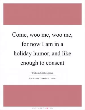 Come, woo me, woo me, for now I am in a holiday humor, and like enough to consent Picture Quote #1