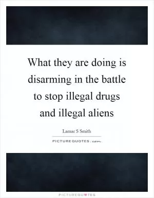 What they are doing is disarming in the battle to stop illegal drugs and illegal aliens Picture Quote #1