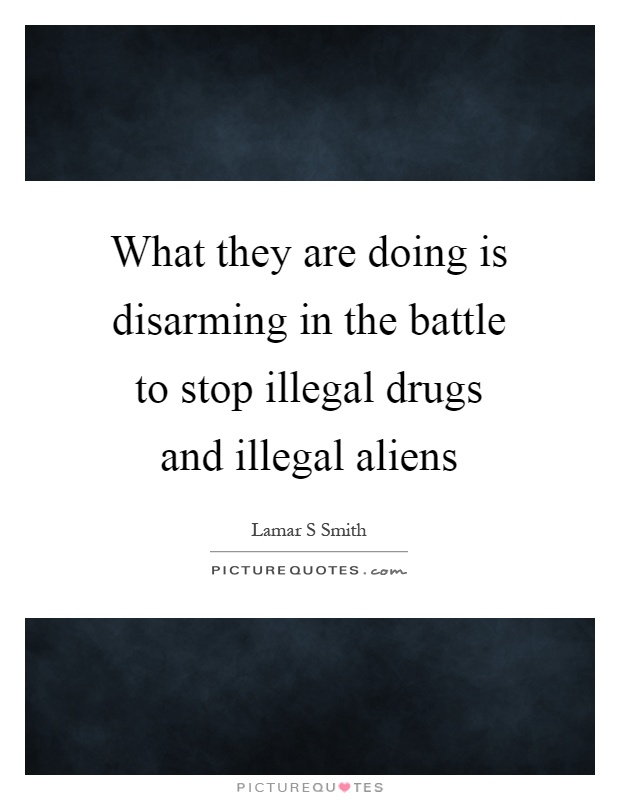 What they are doing is disarming in the battle to stop illegal drugs and illegal aliens Picture Quote #1