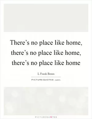There’s no place like home, there’s no place like home, there’s no place like home Picture Quote #1