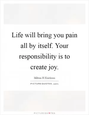 Life will bring you pain all by itself. Your responsibility is to create joy Picture Quote #1