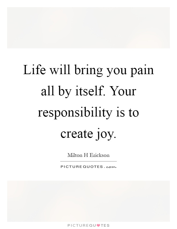 Life will bring you pain all by itself. Your responsibility is to create joy Picture Quote #1