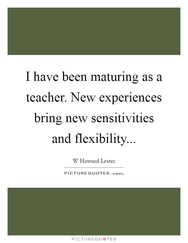 I have been maturing as a teacher. New experiences bring new sensitivities and flexibility Picture Quote #1