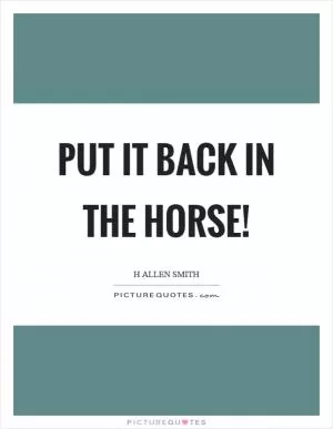 Put it back in the horse! Picture Quote #1