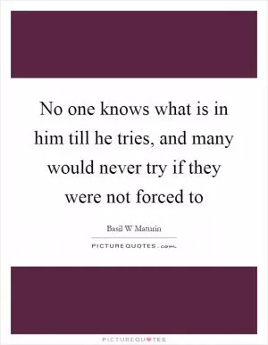 No one knows what is in him till he tries, and many would never try if they were not forced to Picture Quote #1