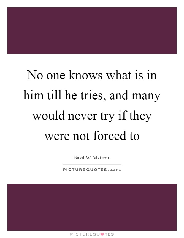 No one knows what is in him till he tries, and many would never try if they were not forced to Picture Quote #1